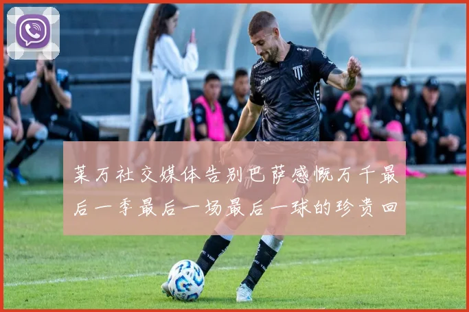 莱万社交媒体告别巴萨感慨万千最后一季最后一场最后一球的珍贵回忆