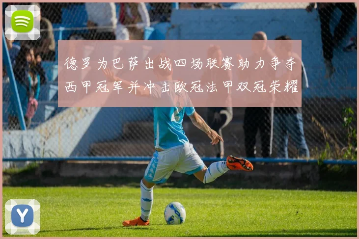 德罗为巴萨出战四场联赛助力争夺西甲冠军并冲击欧冠法甲双冠荣耀