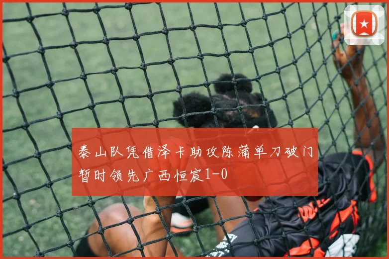 泰山队凭借泽卡助攻陈蒲单刀破门暂时领先广西恒宸1-0