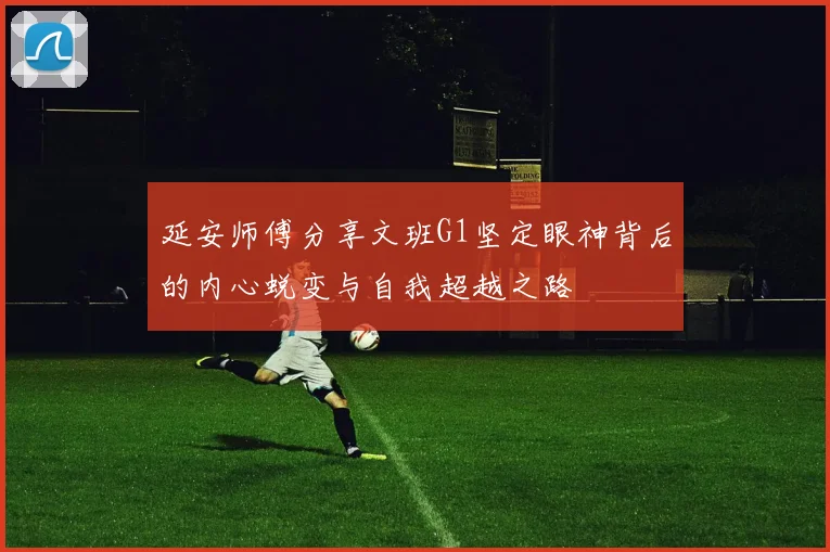 延安师傅分享文班G1坚定眼神背后的内心蜕变与自我超越之路