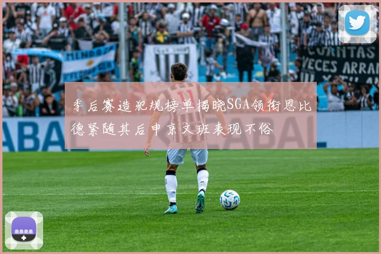 季后赛造犯规榜单揭晓SGA领衔恩比德紧随其后申京文班表现不俗