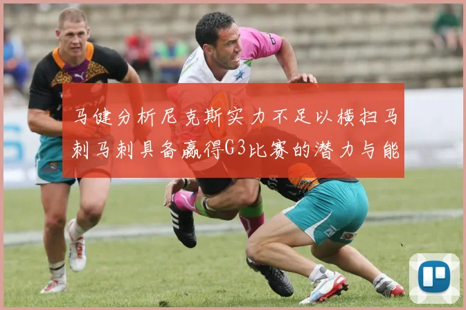 马健分析尼克斯实力不足以横扫马刺马刺具备赢得G3比赛的潜力与能力