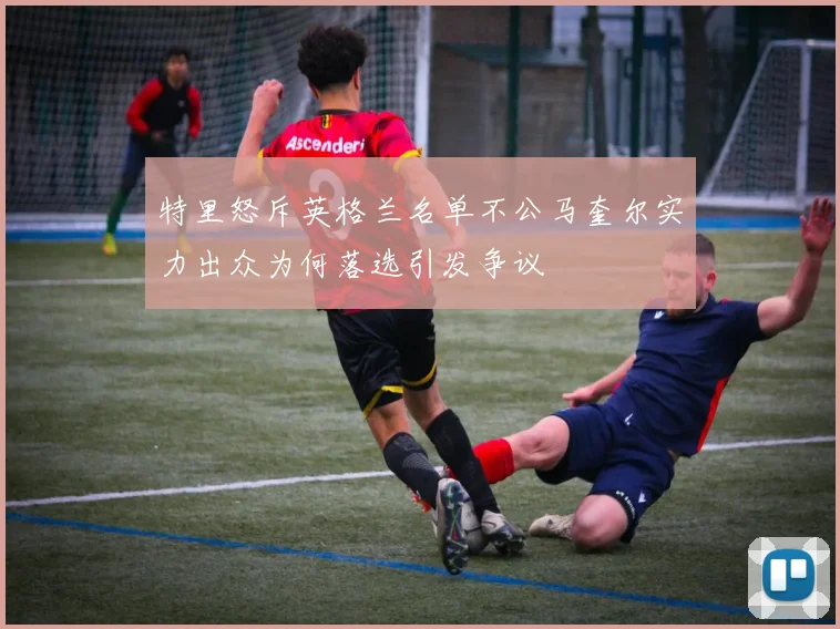 特里怒斥英格兰名单不公马奎尔实力出众为何落选引发争议