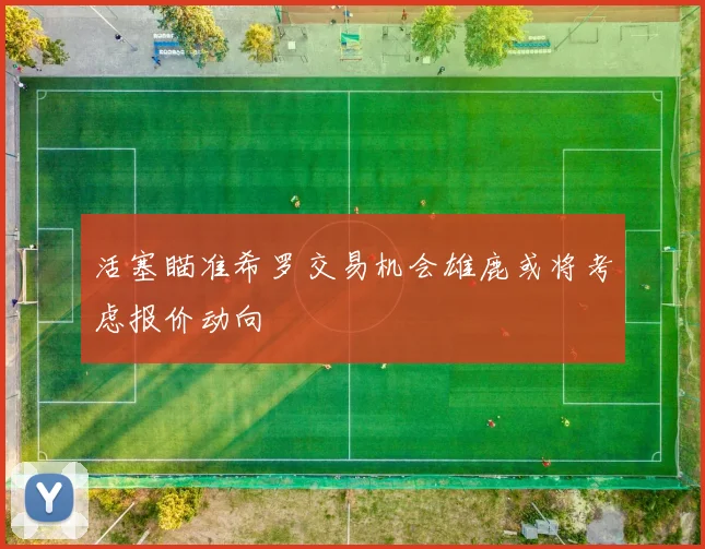 活塞瞄准希罗交易机会雄鹿或将考虑报价动向