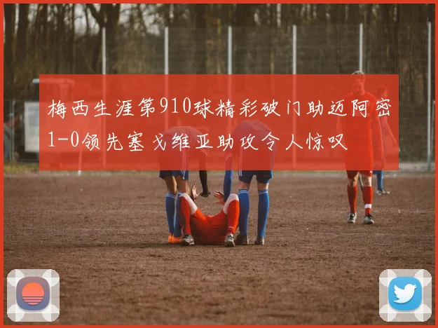 梅西生涯第910球精彩破门助迈阿密1-0领先塞戈维亚助攻令人惊叹