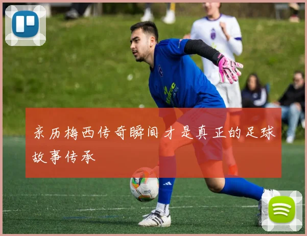 亲历梅西传奇瞬间才是真正的足球故事传承