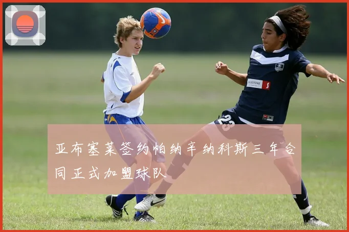 亚布塞莱签约帕纳辛纳科斯三年合同正式加盟球队