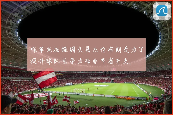 绿军老板强调交易杰伦布朗是为了提升球队竞争力而非节省开支