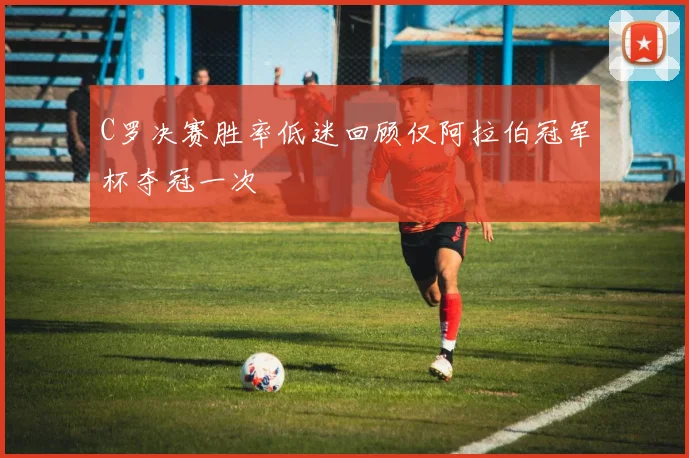 C罗决赛胜率低迷回顾仅阿拉伯冠军杯夺冠一次