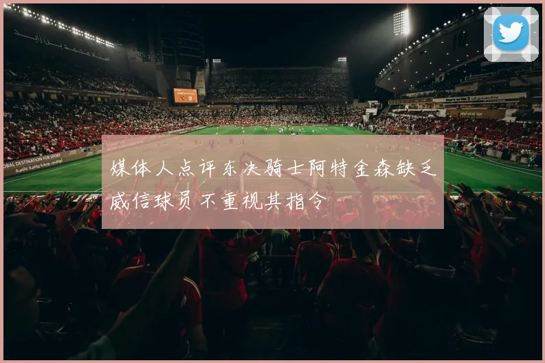 媒体人点评东决骑士阿特金森缺乏威信球员不重视其指令