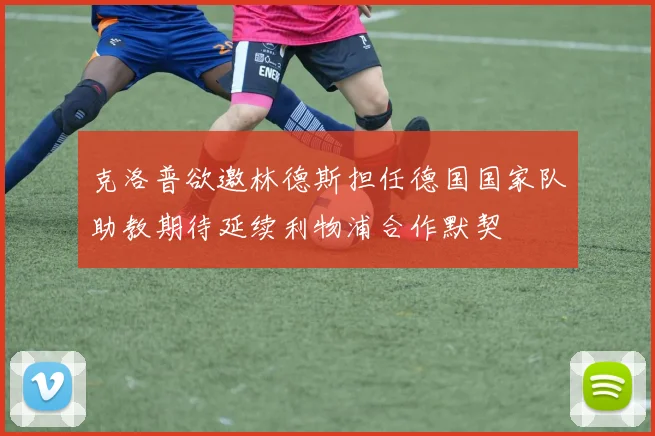 克洛普欲邀林德斯担任德国国家队助教期待延续利物浦合作默契
