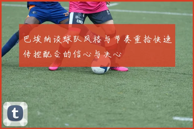 巴埃纳谈球队风格与节奏重拾快速传控配合的信心与决心
