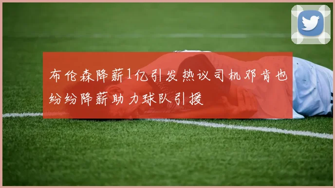 布伦森降薪1亿引发热议司机邓肯也纷纷降薪助力球队引援