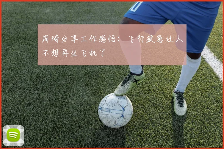 周琦分享工作感悟：飞行疲惫让人不想再坐飞机了